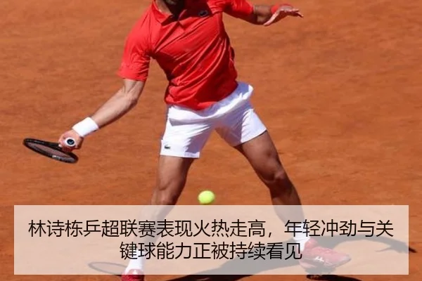 林诗栋乒超联赛表现火热走高，年轻冲劲与关键球能力正被持续看见