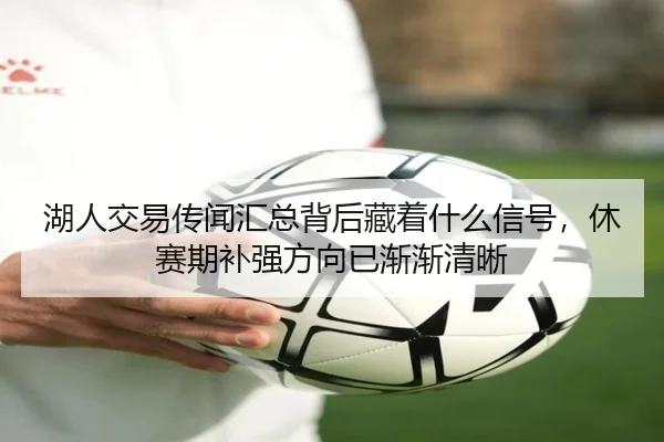 湖人交易传闻汇总背后藏着什么信号，休赛期补强方向已渐渐清晰